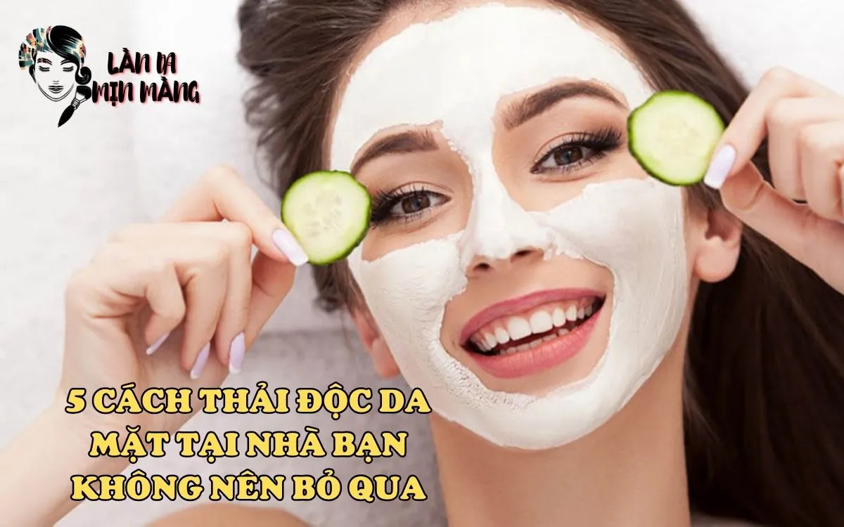 5 Cách Thải Độc Da Mặt Tại Nhà Bạn Không Nên Bỏ Qua