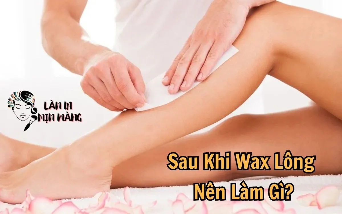 Sau Khi Wax Lông Nên Làm Gì? Những Điều Bạn Cần Biết